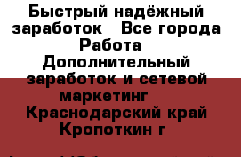 Быстрый надёжный заработок - Все города Работа » Дополнительный заработок и сетевой маркетинг   . Краснодарский край,Кропоткин г.